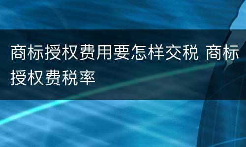 商标授权费用要怎样交税 商标授权费税率