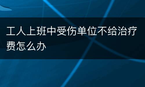 工人上班中受伤单位不给治疗费怎么办