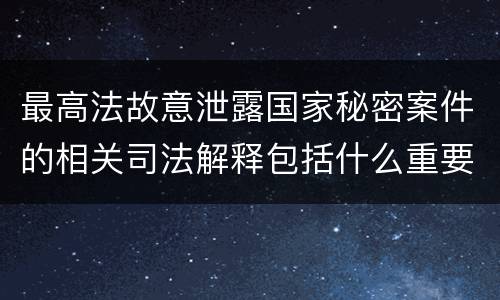 最高法故意泄露国家秘密案件的相关司法解释包括什么重要规定
