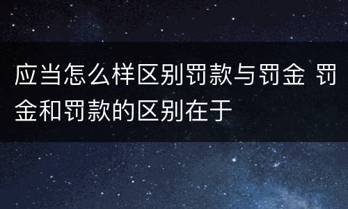 应当怎么样区别罚款与罚金 罚金和罚款的区别在于