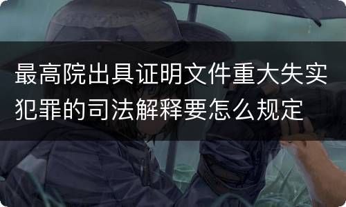 最高院出具证明文件重大失实犯罪的司法解释要怎么规定