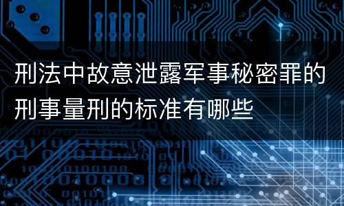 刑法中故意泄露军事秘密罪的刑事量刑的标准有哪些