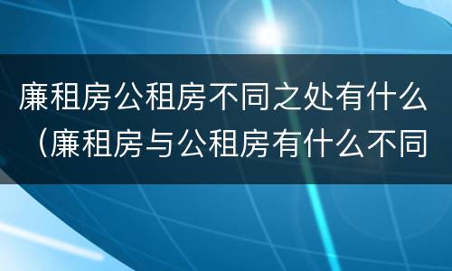 廉租房公租房不同之处有什么（廉租房与公租房有什么不同）