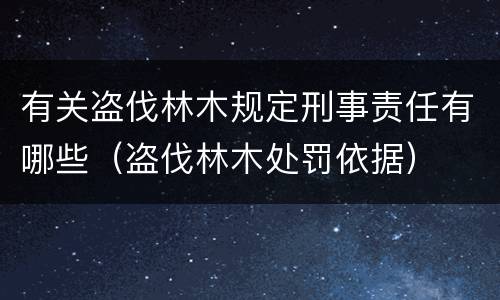 有关盗伐林木规定刑事责任有哪些（盗伐林木处罚依据）