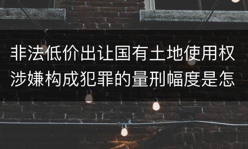 非法低价出让国有土地使用权涉嫌构成犯罪的量刑幅度是怎样的