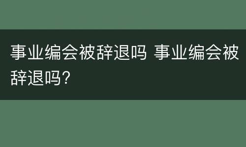 事业编会被辞退吗 事业编会被辞退吗?