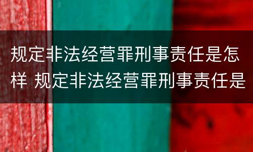 规定非法经营罪刑事责任是怎样 规定非法经营罪刑事责任是怎样规定的