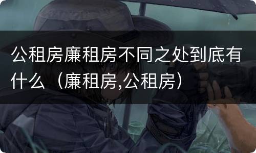 公租房廉租房不同之处到底有什么（廉租房,公租房）