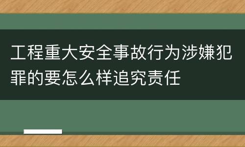 工程重大安全事故行为涉嫌犯罪的要怎么样追究责任