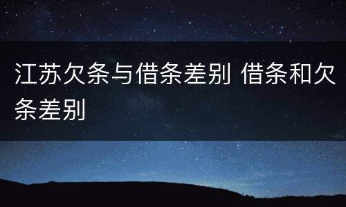 江苏欠条与借条差别 借条和欠条差别