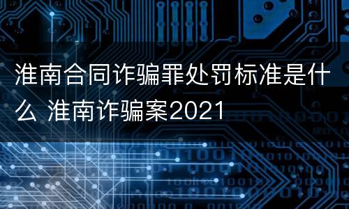 淮南合同诈骗罪处罚标准是什么 淮南诈骗案2021