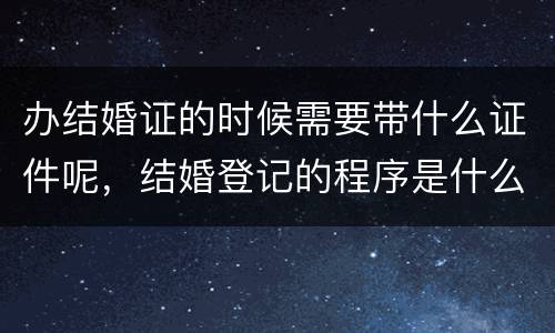 办结婚证的时候需要带什么证件呢，结婚登记的程序是什么