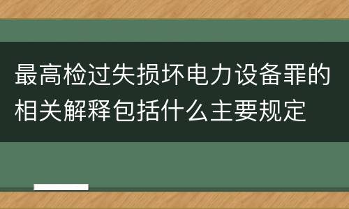 最高检过失损坏电力设备罪的相关解释包括什么主要规定