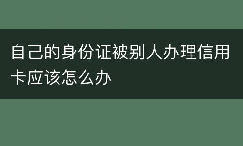 自己的身份证被别人办理信用卡应该怎么办