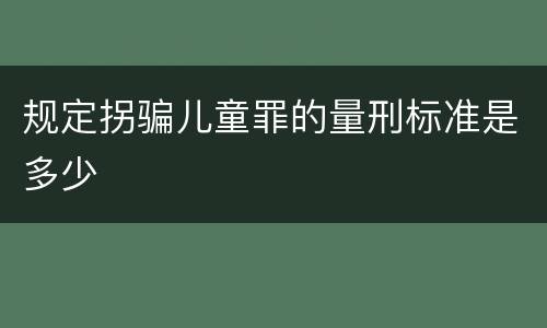 规定拐骗儿童罪的量刑标准是多少