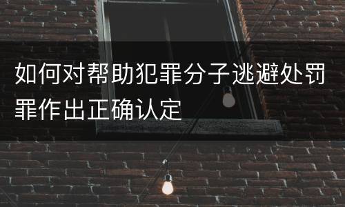 如何对帮助犯罪分子逃避处罚罪作出正确认定