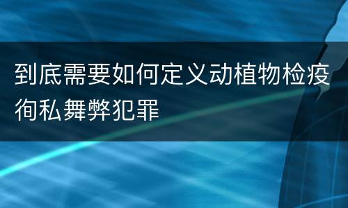到底需要如何定义动植物检疫徇私舞弊犯罪