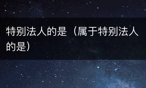 特别法人的是（属于特别法人的是）