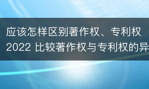 应该怎样区别著作权、专利权2022 比较著作权与专利权的异同