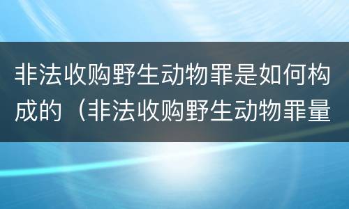 非法收购野生动物罪是如何构成的（非法收购野生动物罪量刑）
