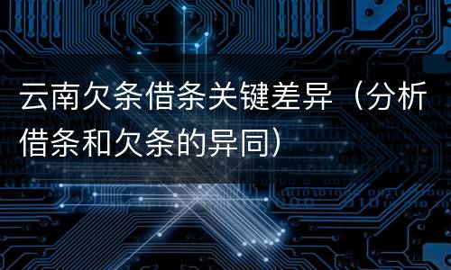 云南欠条借条关键差异（分析借条和欠条的异同）