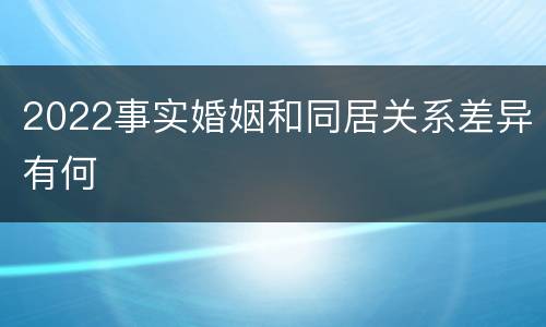 2022事实婚姻和同居关系差异有何