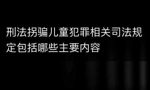刑法拐骗儿童犯罪相关司法规定包括哪些主要内容