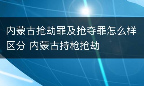 内蒙古抢劫罪及抢夺罪怎么样区分 内蒙古持枪抢劫