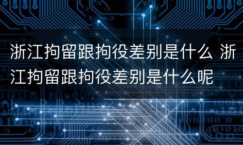 浙江拘留跟拘役差别是什么 浙江拘留跟拘役差别是什么呢
