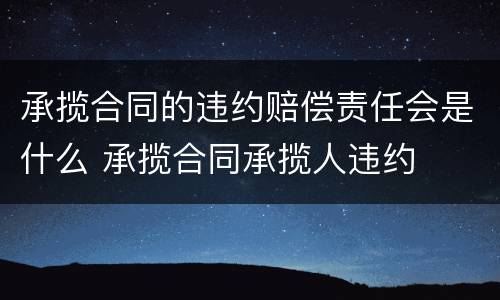 承揽合同的违约赔偿责任会是什么 承揽合同承揽人违约