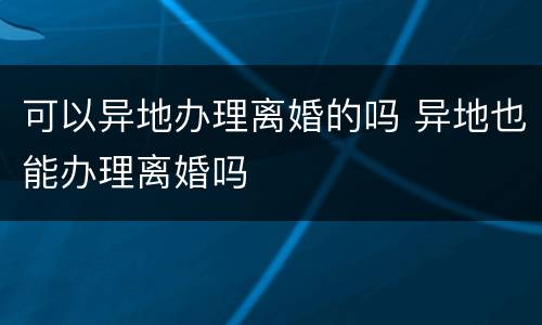 可以异地办理离婚的吗 异地也能办理离婚吗