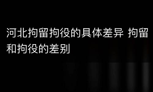 河北拘留拘役的具体差异 拘留和拘役的差别