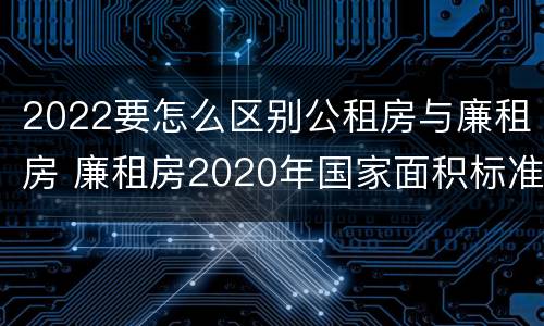 2022要怎么区别公租房与廉租房 廉租房2020年国家面积标准