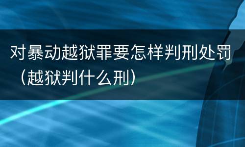 对暴动越狱罪要怎样判刑处罚（越狱判什么刑）