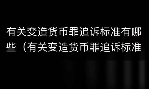 有关变造货币罪追诉标准有哪些（有关变造货币罪追诉标准有哪些问题）