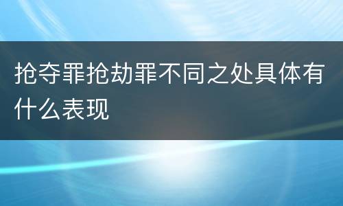 抢夺罪抢劫罪不同之处具体有什么表现