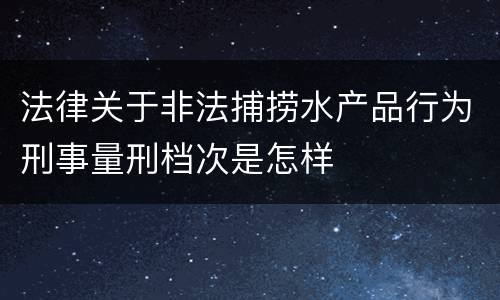 法律关于非法捕捞水产品行为刑事量刑档次是怎样