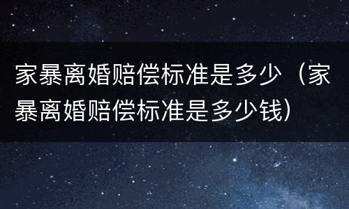 家暴离婚赔偿标准是多少（家暴离婚赔偿标准是多少钱）