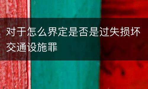 对于怎么界定是否是过失损坏交通设施罪