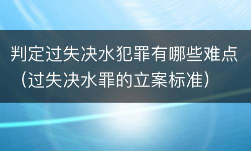 判定过失决水犯罪有哪些难点（过失决水罪的立案标准）