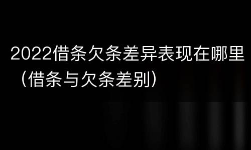 2022借条欠条差异表现在哪里（借条与欠条差别）