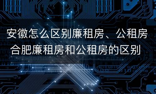 安徽怎么区别廉租房、公租房 合肥廉租房和公租房的区别