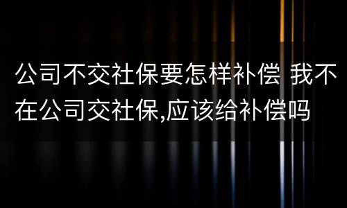 公司不交社保要怎样补偿 我不在公司交社保,应该给补偿吗