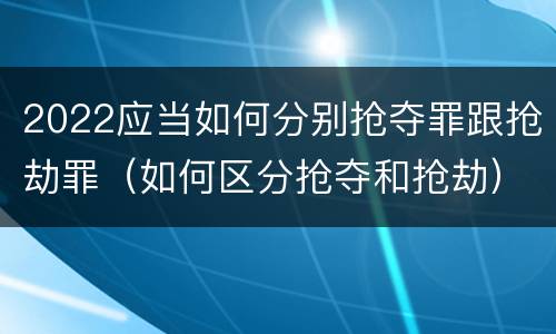 2022应当如何分别抢夺罪跟抢劫罪（如何区分抢夺和抢劫）