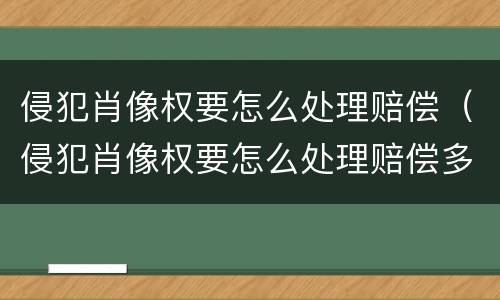 侵犯肖像权要怎么处理赔偿（侵犯肖像权要怎么处理赔偿多少）