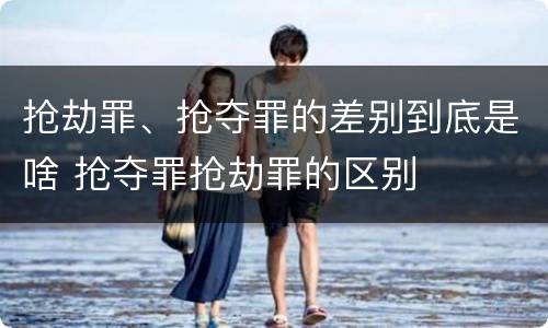 抢劫罪、抢夺罪的差别到底是啥 抢夺罪抢劫罪的区别