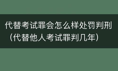 代替考试罪会怎么样处罚判刑（代替他人考试罪判几年）