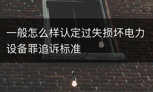 一般怎么样认定过失损坏电力设备罪追诉标准