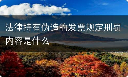 法律持有伪造的发票规定刑罚内容是什么