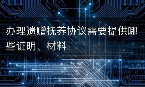 办理遗赠抚养协议需要提供哪些证明、材料